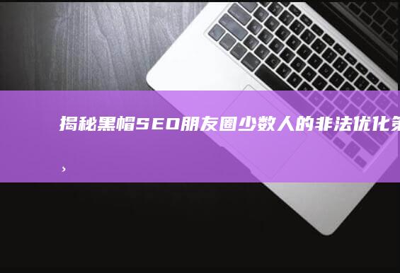 揭秘黑帽SEO朋友圈：少数人的非法优化策略与风险