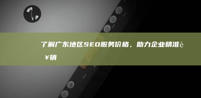 了解广东地区SEO服务价格，助力企业精准营销